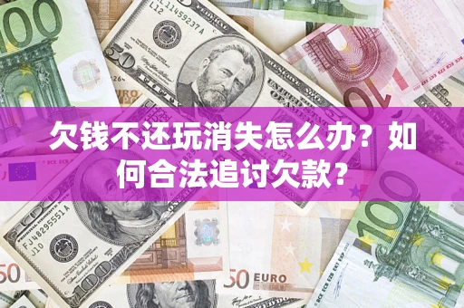 武汉欠钱不还玩消失怎么办？如何合法追讨欠款？