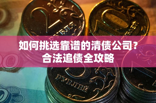 武汉如何挑选靠谱的清债公司？合法追债全攻略