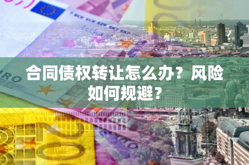 武汉合同债权转让怎么办？风险如何规避？