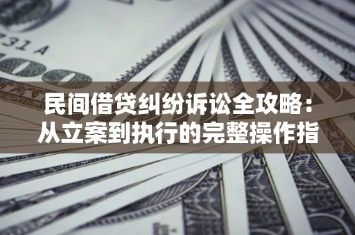 武汉民间借贷纠纷诉讼全攻略：从立案到执行的完整操作指南