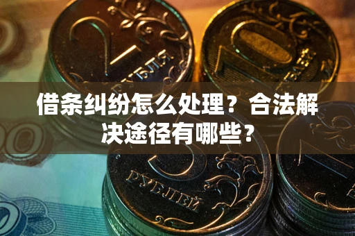 武汉借条纠纷怎么处理？合法解决途径有哪些？