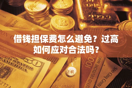 武汉借钱担保费怎么避免？过高如何应对合法吗？