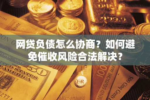 武汉网贷负债怎么协商？如何避免催收风险合法解决？