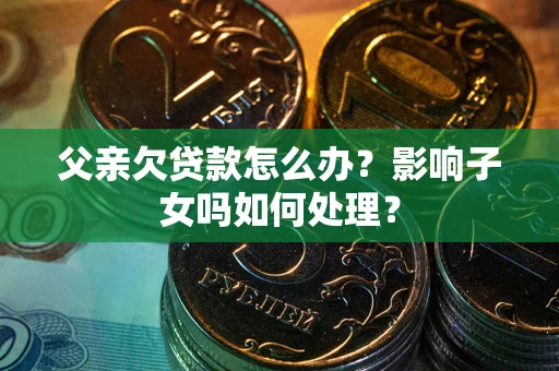 武汉父亲欠贷款怎么办？影响子女吗如何处理？