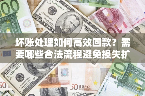 武汉坏账处理如何高效回款？需要哪些合法流程避免损失扩大？