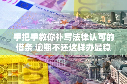 武汉手把手教你补写法律认可的借条 逾期不还这样办最稳妥