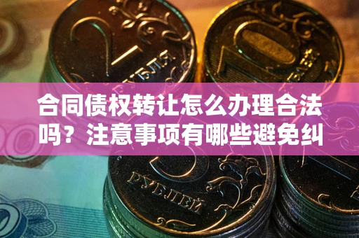 武汉合同债权转让怎么办理合法吗？注意事项有哪些避免纠纷？
