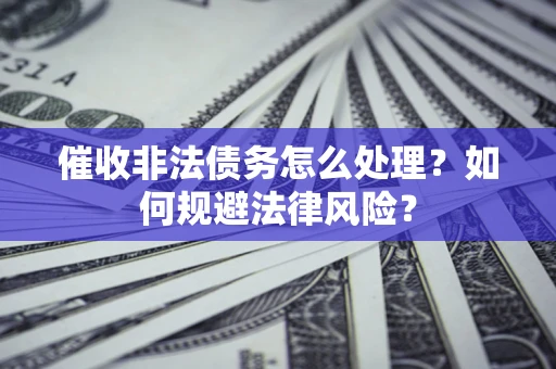 武汉催收非法债务怎么处理？如何规避法律风险？