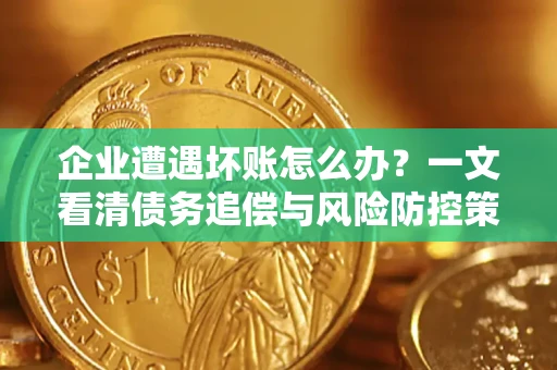 武汉企业遭遇坏账怎么办？一文看清债务追偿与风险防控策略