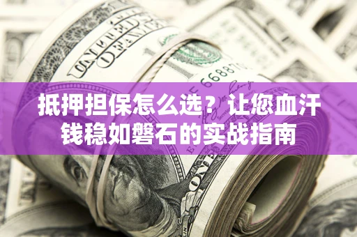武汉抵押担保怎么选？让您血汗钱稳如磐石的实战指南