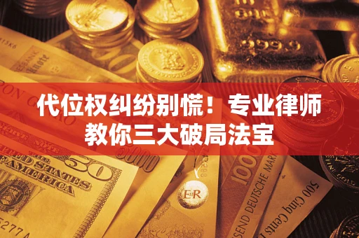 武汉代位权纠纷别慌！专业律师教你三大破局法宝