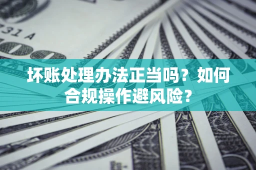 武汉坏账处理办法正当吗？如何合规操作避风险？