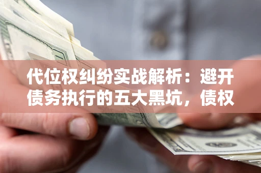 武汉代位权纠纷实战解析：避开债务执行的五大黑坑，债权人必看指南