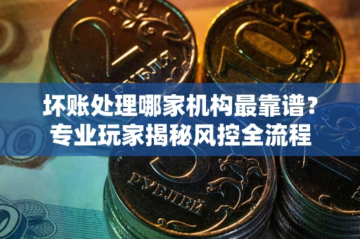 武汉坏账处理哪家机构最靠谱？专业玩家揭秘风控全流程