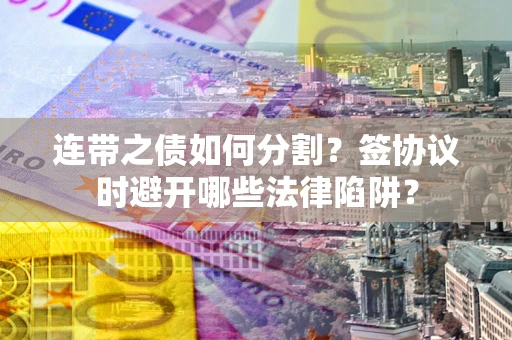 武汉连带之债如何分割？签协议时避开哪些法律陷阱？
