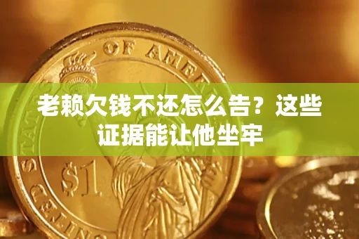武汉老赖欠钱不还怎么告？这些证据能让他坐牢