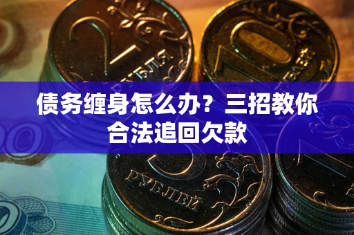 武汉债务缠身怎么办？三招教你合法追回欠款