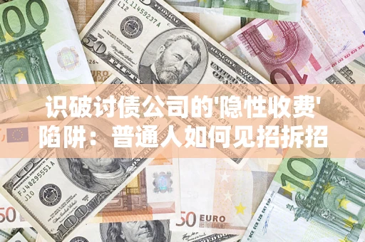 武汉识破讨债公司的'隐性收费'陷阱：普通人如何见招拆招？