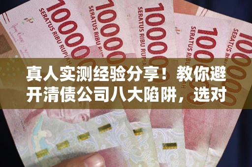 武汉真人实测经验分享！教你避开清债公司八大陷阱，选对机构少走十年弯路