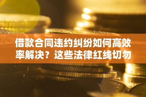 武汉借款合同违约纠纷如何高效率解决？这些法律红线切勿触碰