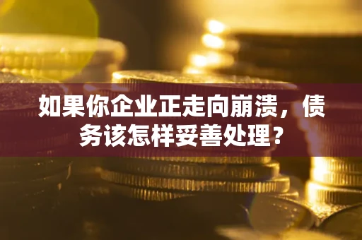 武汉如果你企业正走向崩溃，债务该怎样妥善处理？