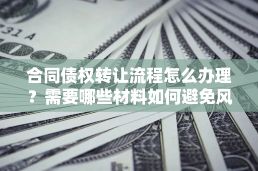 武汉合同债权转让流程怎么办理？需要哪些材料如何避免风险？