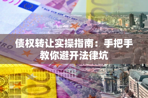 武汉债权转让实操指南：手把手教你避开法律坑