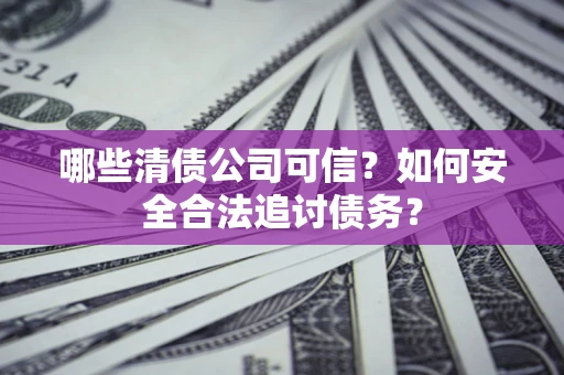 武汉哪些清债公司可信？如何安全合法追讨债务？