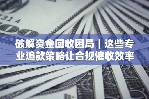 武汉破解资金回收困局｜这些专业追款策略让合规催收效率翻倍