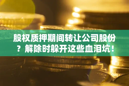 武汉股权质押期间转让公司股份？解除时躲开这些血泪坑！