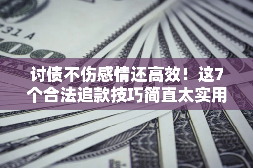 武汉讨债不伤感情还高效！这7个合法追款技巧简直太实用