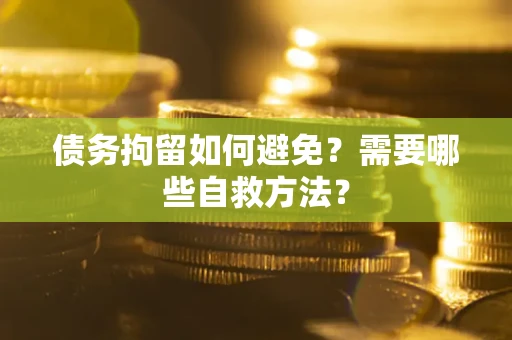 武汉债务拘留如何避免？需要哪些自救方法？