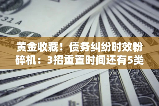 武汉黄金收藏！债务纠纷时效粉碎机：3招重置时间还有5类不设年限的特殊债务