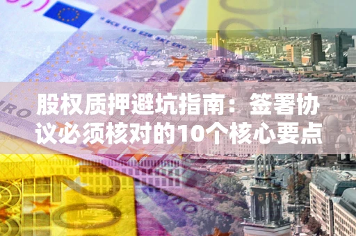 武汉股权质押避坑指南：签署协议必须核对的10个核心要点