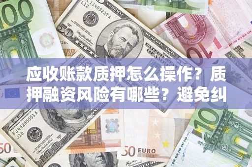 武汉应收账款质押怎么操作？质押融资风险有哪些？避免纠纷高效融资技巧