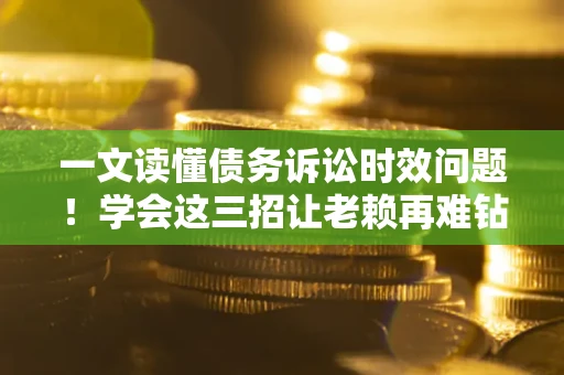 武汉一文读懂债务诉讼时效问题！学会这三招让老赖再难钻空子