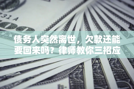 武汉债务人突然离世，欠款还能要回来吗？律师教你三招应对