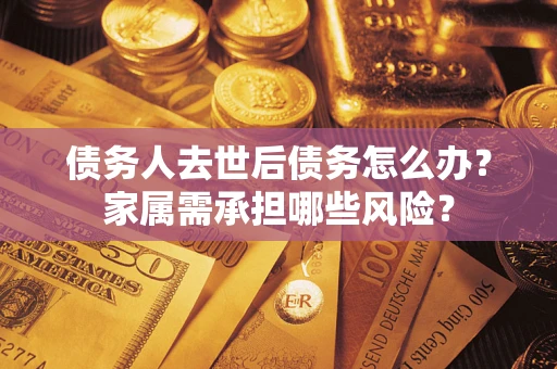 武汉债务人去世后债务怎么办？家属需承担哪些风险？