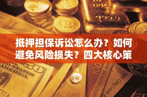 武汉抵押担保诉讼怎么办？如何避免风险损失？四大核心策略全解读