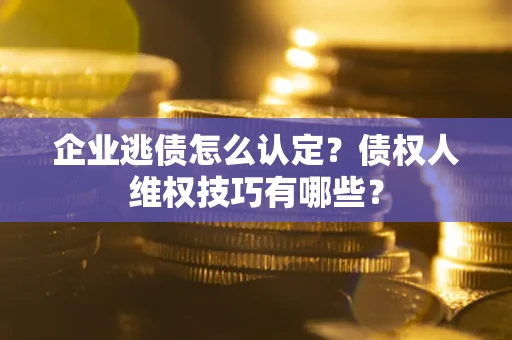 武汉企业逃债怎么认定？债权人维权技巧有哪些？