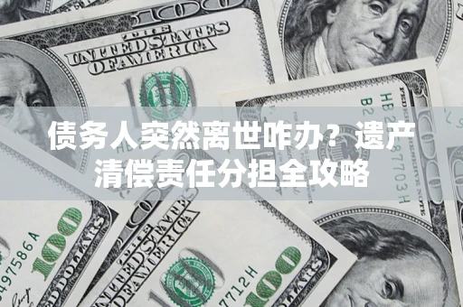 武汉债务人突然离世咋办？遗产清偿责任分担全攻略