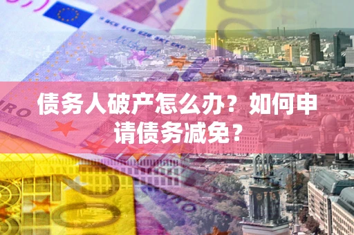 武汉债务人破产怎么办？如何申请债务减免？