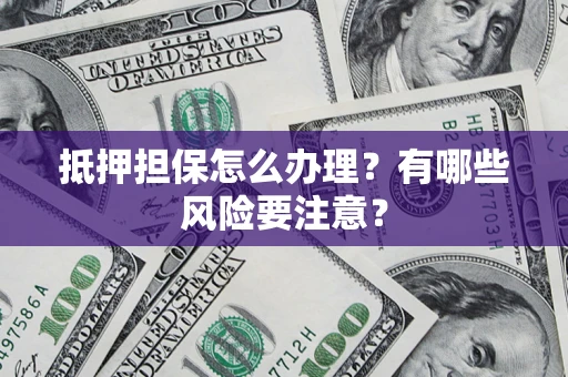 武汉抵押担保怎么办理？有哪些风险要注意？