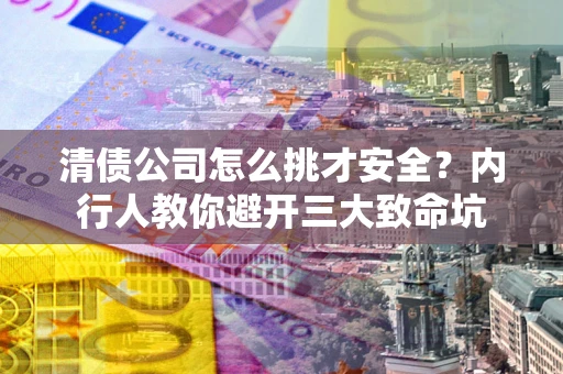 武汉清债公司怎么挑才安全？内行人教你避开三大致命坑