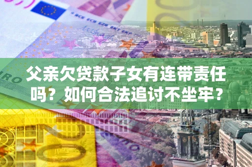 武汉父亲欠贷款子女有连带责任吗？如何合法追讨不坐牢？