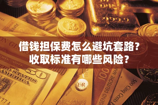 武汉借钱担保费怎么避坑套路？收取标准有哪些风险？