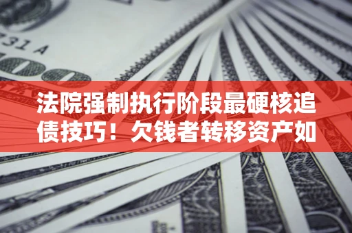 武汉法院强制执行阶段最硬核追债技巧！欠钱者转移资产如何破解？