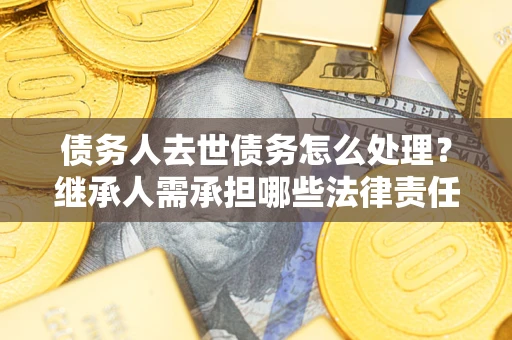 武汉债务人去世债务怎么处理？继承人需承担哪些法律责任？