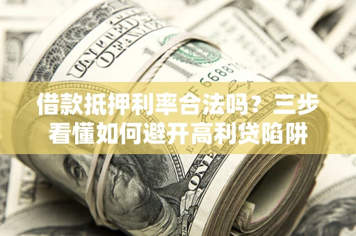 武汉借款抵押利率合法吗？三步看懂如何避开高利贷陷阱