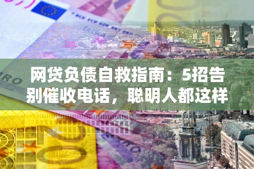 武汉网贷负债自救指南：5招告别催收电话，聪明人都这样做